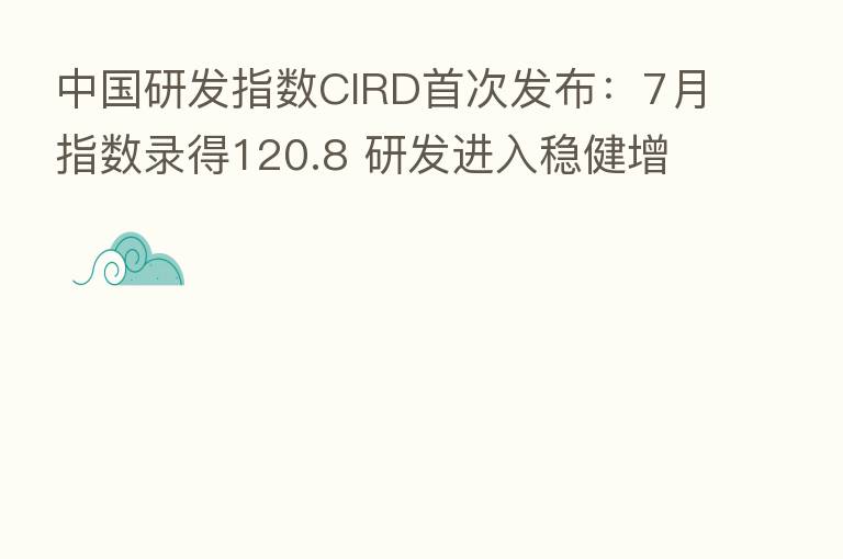 中国研发指数CIRD首次发布：7月指数录得120.8 研发进入稳健增长周期