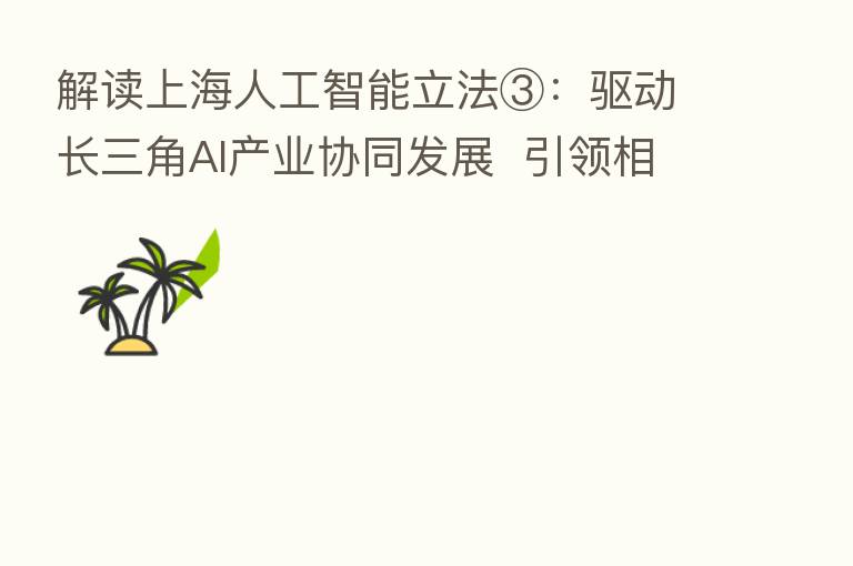 解读上海人工智能立法③:驱动长三角AI产业协同发展 引领相关条例制定