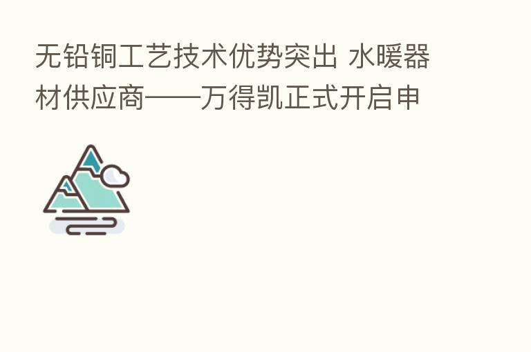 无铅铜工艺技术优势突出 水暖器材供应商——万得凯正式开启申购