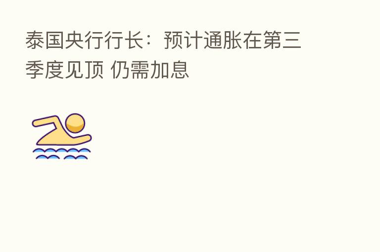 泰国央行行长：预计通胀在   三季度见顶 仍需加息