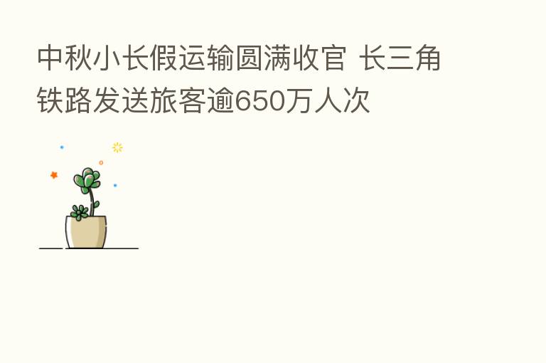 中秋小长假运输圆满收官 长三角铁路发送旅客逾650万人次