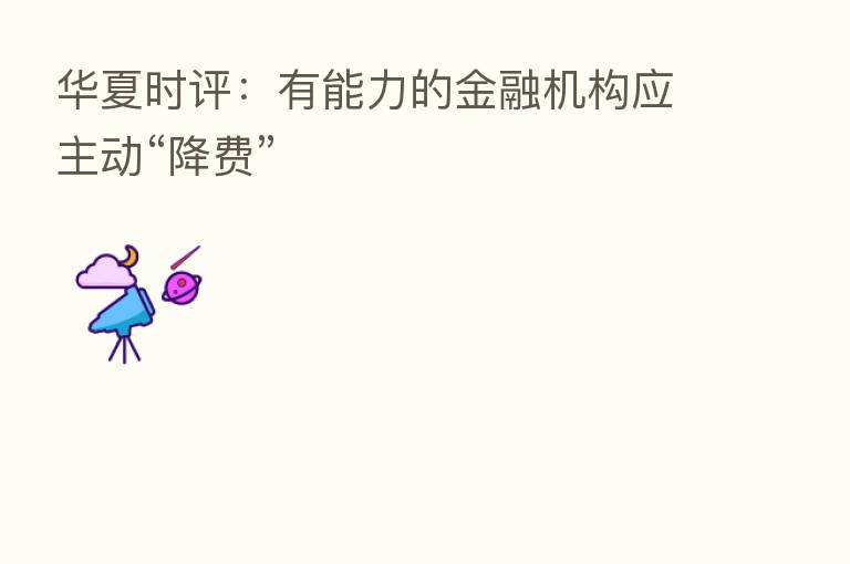 华夏时评：有能力的金融机构应主动“降费”
