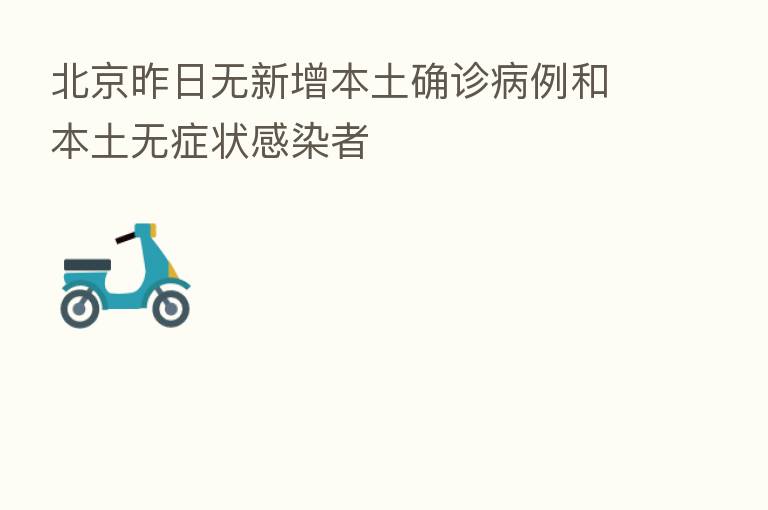 北京昨日无新增本土确诊病例和本土无症状感染者