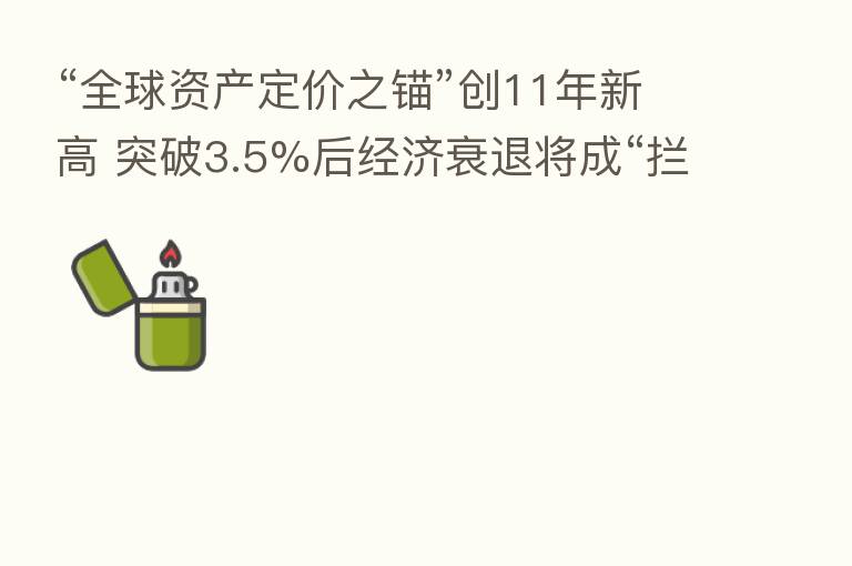 “全球资产定价之锚”创11年新高 突破3.5%后经济衰退将成“拦路虎”？