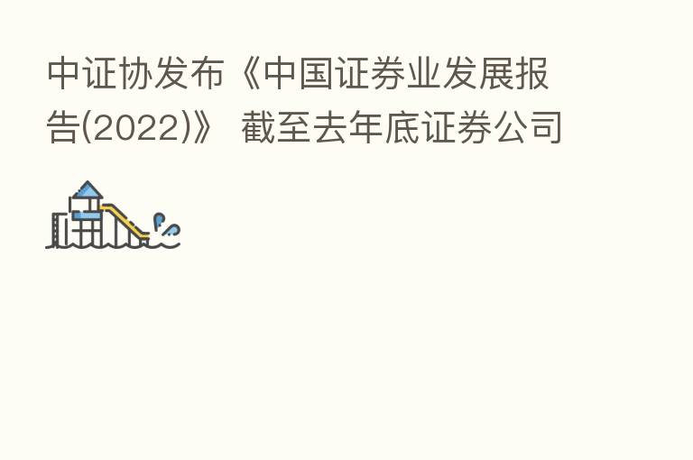 中证协发布《中国证券业发展报告(2022)》 截至去年底证券公司总资产10.59万亿元