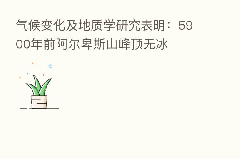 气候变化及地质学研究表明:5900年前阿尔卑斯山峰顶无冰