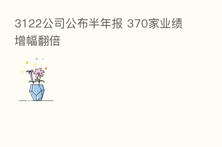 3122公司公布半年报 370家业绩增幅翻倍