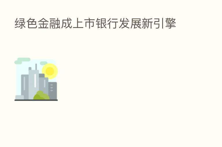 绿色金融成上市银行发展新引擎