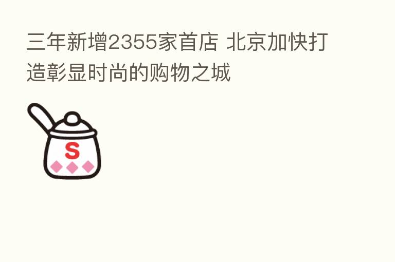 三年新增2355家首店 北京加快打造彰显时尚的购物之城