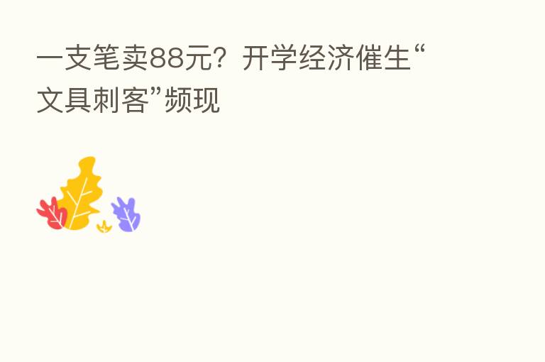 一支笔卖88元？开学经济催生“文具刺客”频现