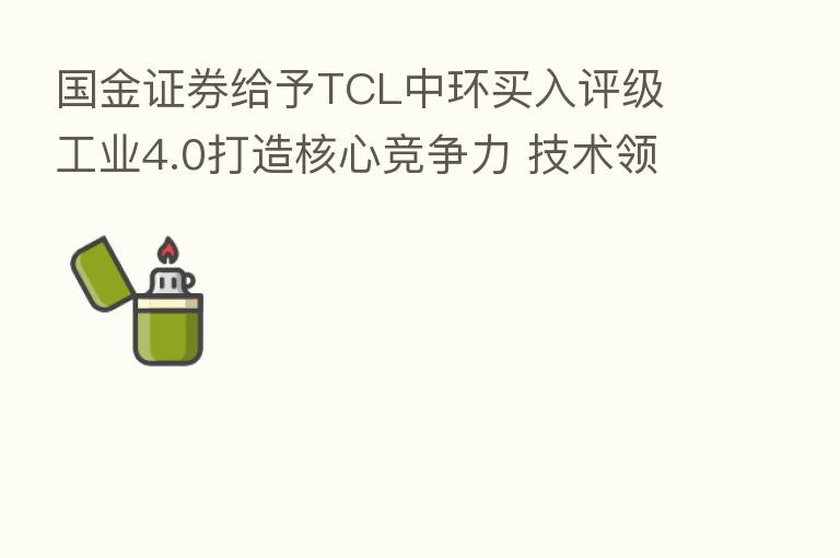 国金证券给予TCL中环买入评级 工业4.0打造核心竞争力 技术领先铸就盈利护城河 目标价格为69元
