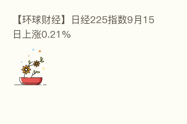 【环球财经】日经225指数9月15日上涨0.21%
