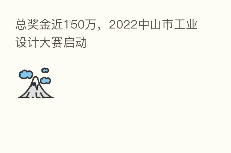 总奖金近150万,2022中山市工业设计大赛启动