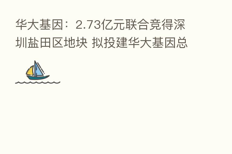 华大基因：2.73亿元联合竞得深圳盐田区地块 拟投建华大基因总部基地项目