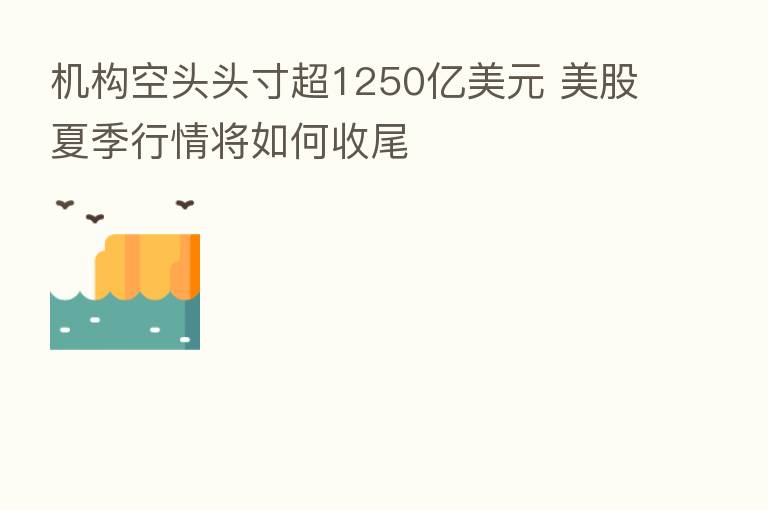 机构空头头寸超1250亿美元 美股夏季行情将如何收尾
