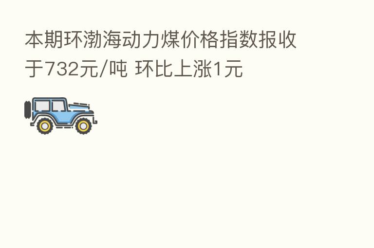 本期环渤海动力煤价格指数报收于732元/吨 环比上涨1元
