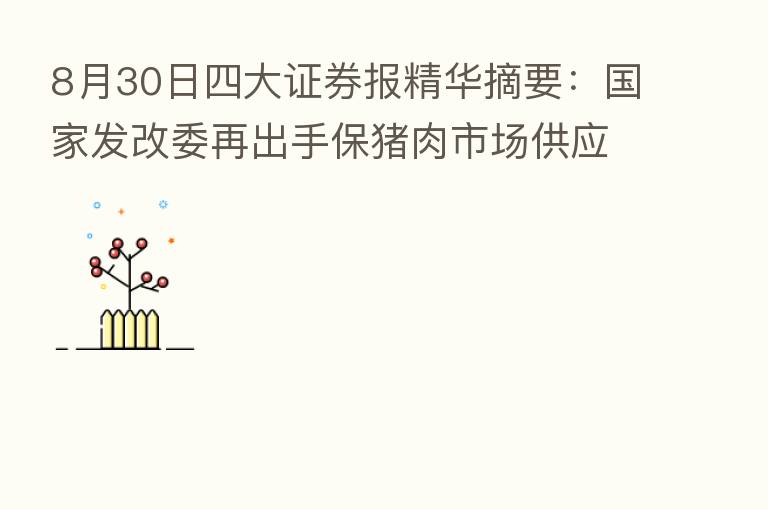 8月30日四大证券报精华摘要：国家发改委再出手保猪肉市场供应 业内预判下半年猪价表现偏强
