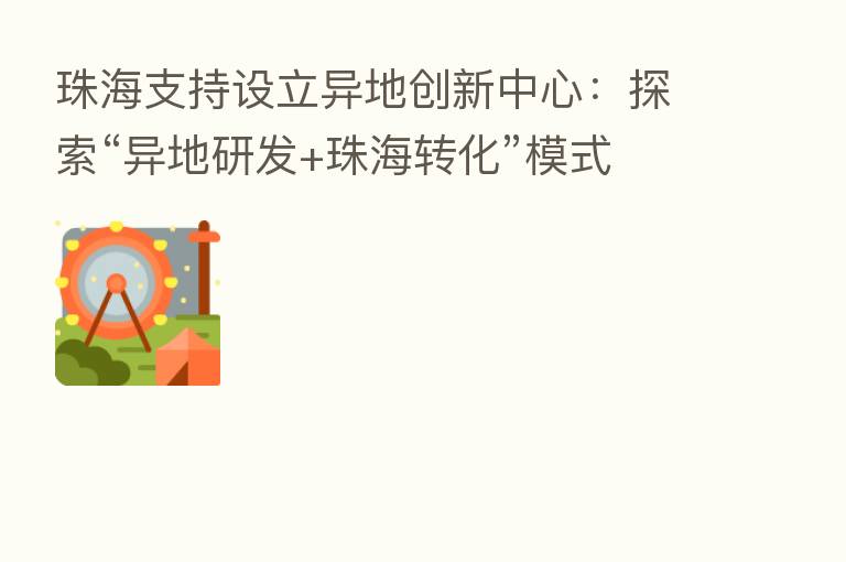 珠海支持设立异地创新中心：探索“异地研发+珠海转化”模式 实现项目梯度转移