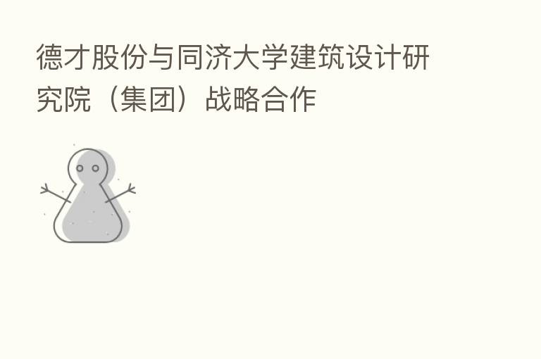 德才股份与同济大学建筑设计研究院（集团）战略合作