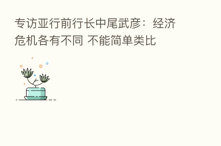 专访亚行前行长中尾武彦：经济危机各有不同 不能简单类比