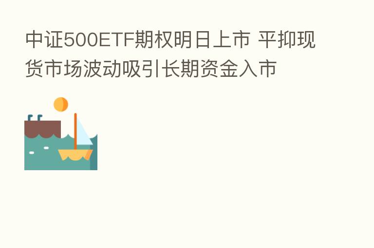中证500ETF期权明日上市 平抑现货市场波动吸引长期资金入市