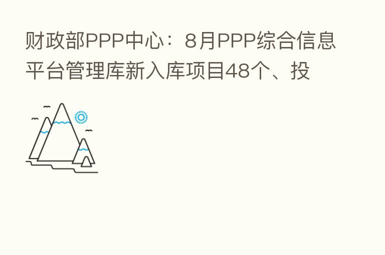 财政部PPP中心：8月PPP综合信息平台管理库新入库项目48个、投资额557亿元