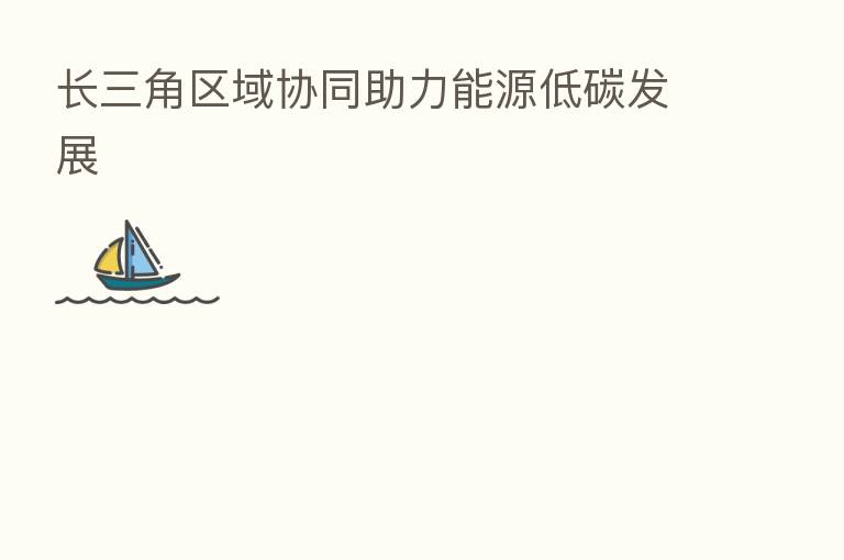长三角区域协同助力能源低碳发展