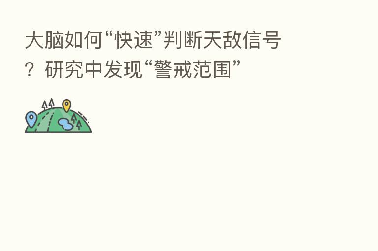 大脑如何“快速”判断天敌信号？研究中发现“警戒范围”