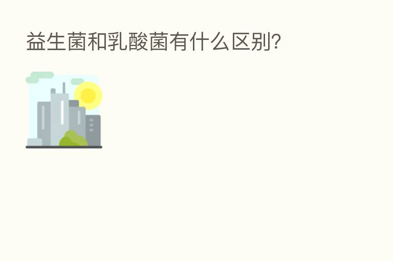 益生菌和乳酸菌有什么区别?