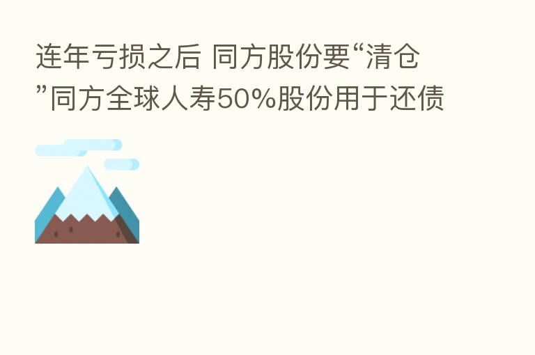 连年亏损之后 同方股份要“清仓”同方全球人寿50%股份用于还债