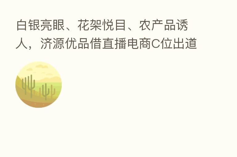 白银亮眼、花架悦目、农产品诱人,济源优品借直播电商C位出道
