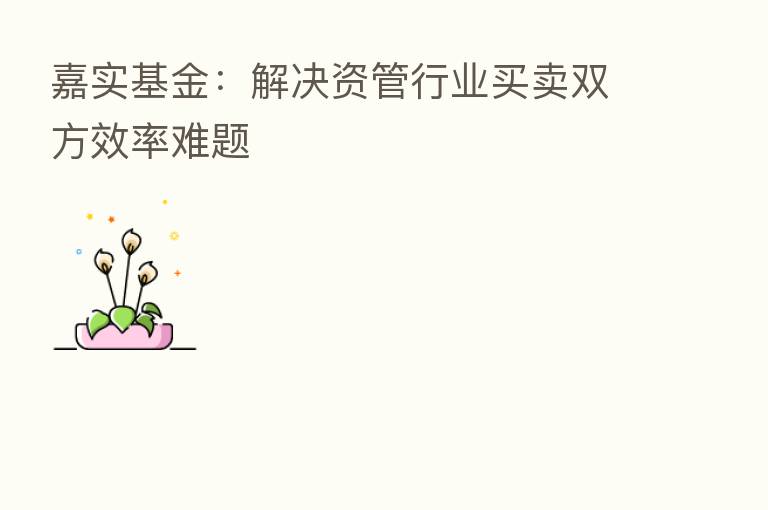 嘉实基金:解决资管行业买卖双方效率难题