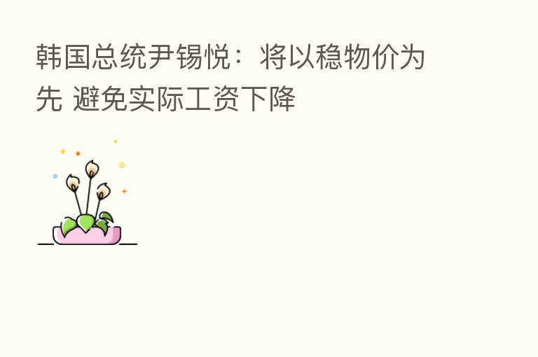 韩国总统尹锡悦:将以稳物价为先 避免实际工资下降