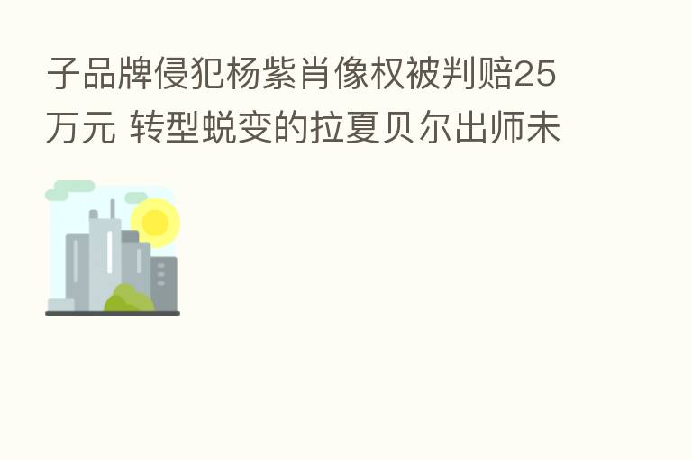 子品牌侵犯杨紫肖像权被判赔25万元 转型蜕变的拉夏贝尔出师未捷？