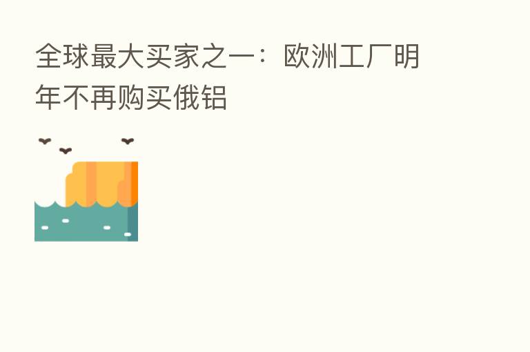 全球   大买家之一：欧洲工厂明年不再购买俄铝