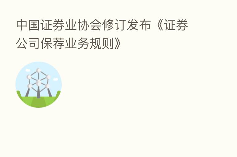 中国证券业协会修订发布《证券公司保荐业务规则》