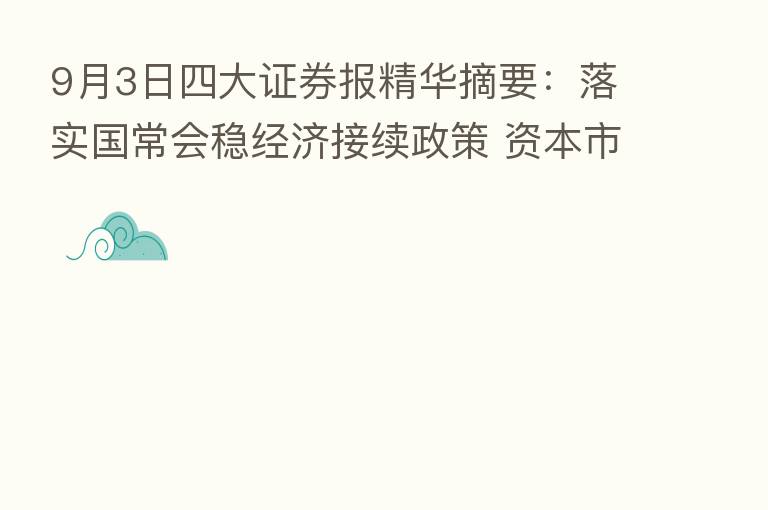 9月3日四大证券报精华摘要：落实国常会稳经济接续政策 资本市场将继续从四方面发力