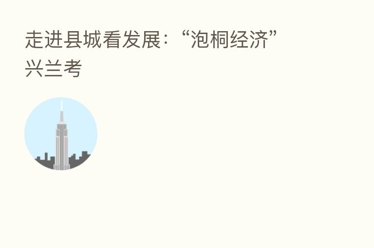 走进县城看发展:“泡桐经济”兴兰考