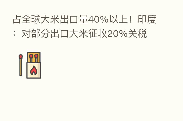 占全球大米出口量40%以上!印度:对部分出口大米征收20%关税 以确保国内粮食供应