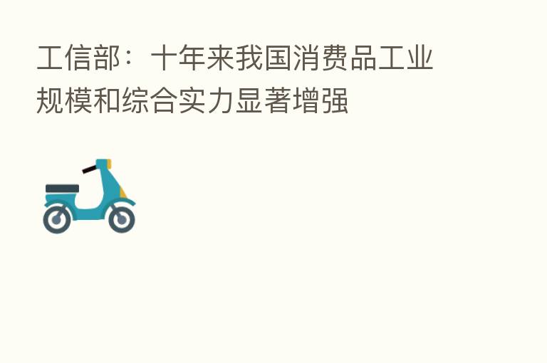 工信部：十年来我国消费品工业规模和综合实力显著增强