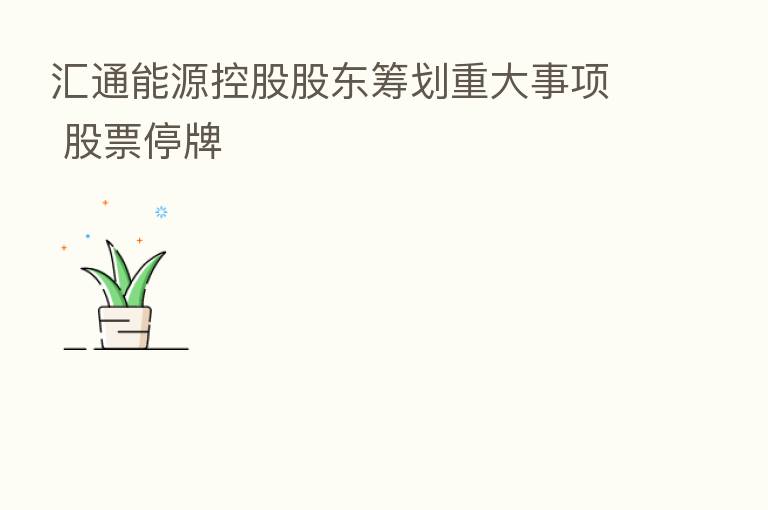 汇通能源控股股东筹划重大事项 股票停牌
