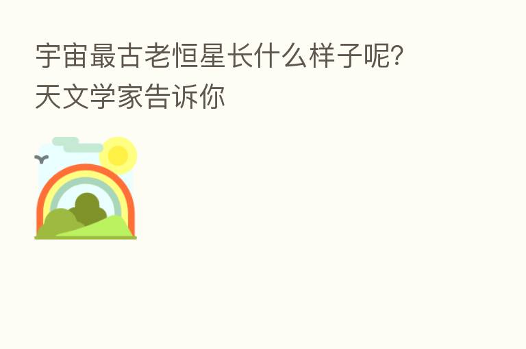 宇宙 古老恒星长什么样子呢?天文学家告诉你
