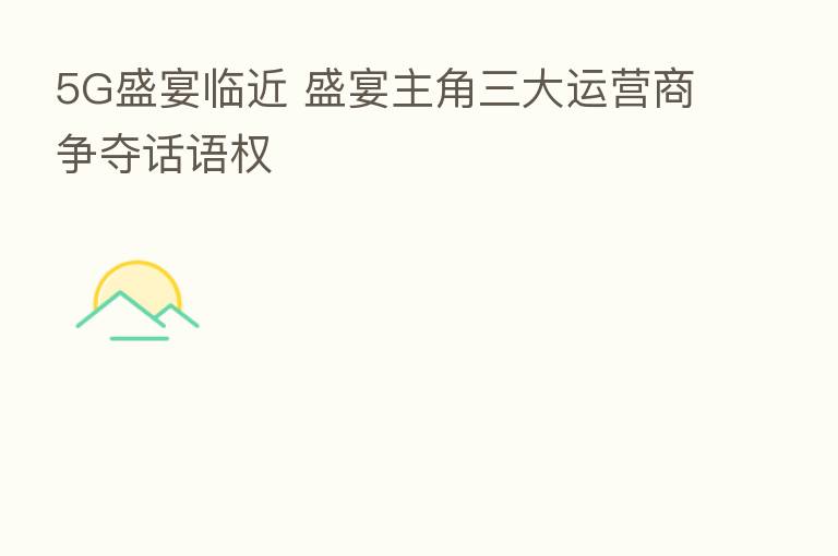 5G盛宴临近 盛宴主角三大运营商争夺话语权