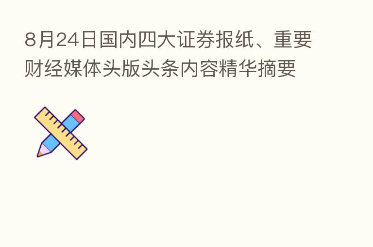 8月24日国内四大证券报纸、重要财经媒体头版头条内容精华摘要