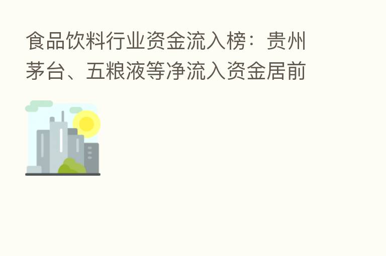 食品饮料行业资金流入榜:贵州茅台、五粮液等净流入资金居前