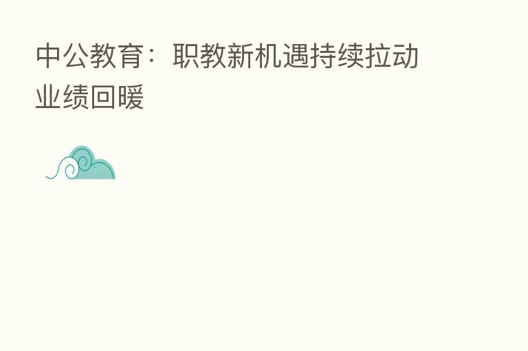 中公教育:职教新机遇持续拉动业绩回暖
