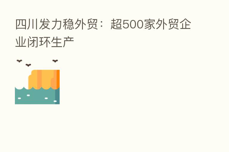 四川发力稳外贸:超500家外贸企业闭环生产