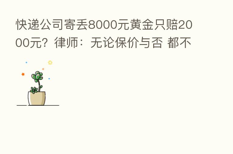 快递公司寄丢8000元黄金只赔2000元？律师：无论保价与否 都不能只赔两千