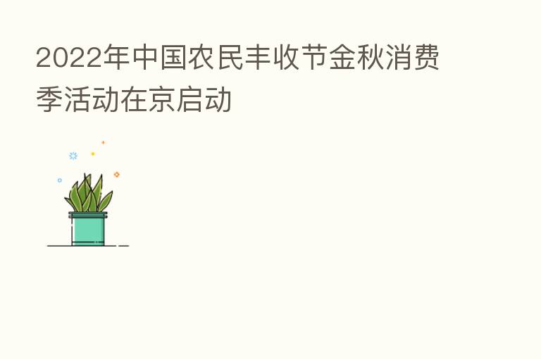 2022年中国农民丰收节金秋消费季活动在京启动