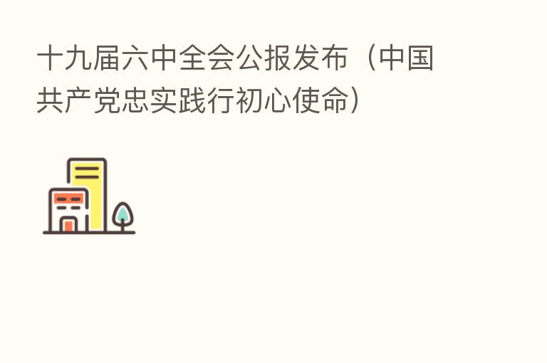 十九届六中全会公报发布(中国共产党忠实践行初心使命)